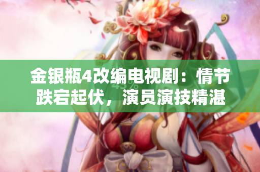金银瓶4改编电视剧：情节跌宕起伏，演员演技精湛