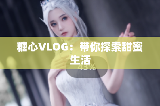 糖心VLOG：带你探索甜蜜生活