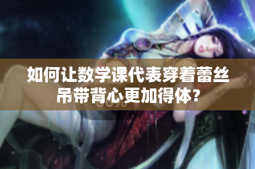 如何让数学课代表穿着蕾丝吊带背心更加得体？