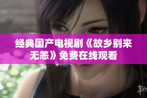 经典国产电视剧《故乡别来无恙》免费在线观看