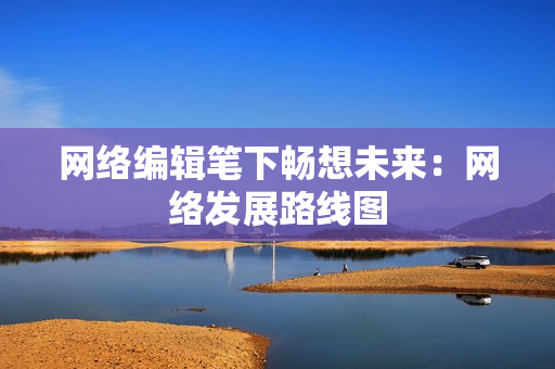网络编辑笔下畅想未来：网络发展路线图