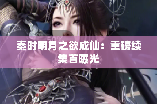 秦时明月之欲成仙：重磅续集首曝光