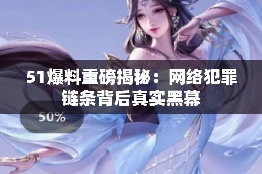51爆料重磅揭秘：网络犯罪链条背后真实黑幕