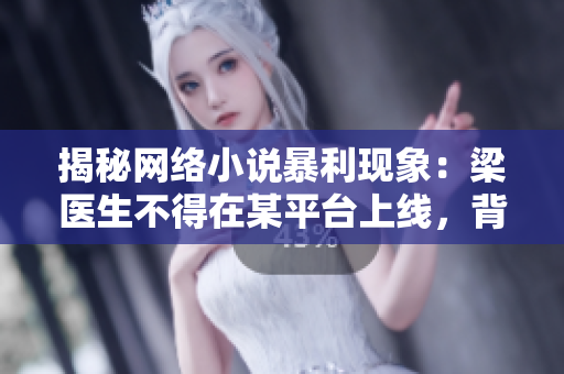 揭秘网络小说暴利现象：梁医生不得在某平台上线，背后是怎样的政策？