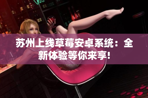 苏州上线草莓安卓系统：全新体验等你来享!