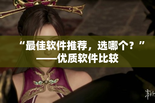 “最佳软件推荐，选哪个？”——优质软件比较