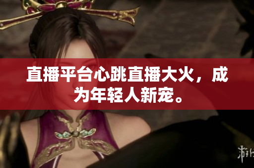 直播平台心跳直播大火，成为年轻人新宠。