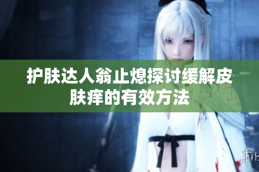 护肤达人翁止熄探讨缓解皮肤痒的有效方法