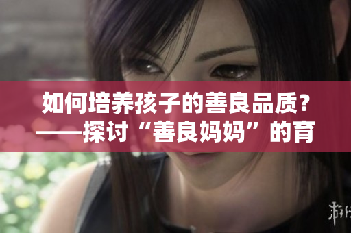 如何培养孩子的善良品质？——探讨“善良妈妈”的育儿经验