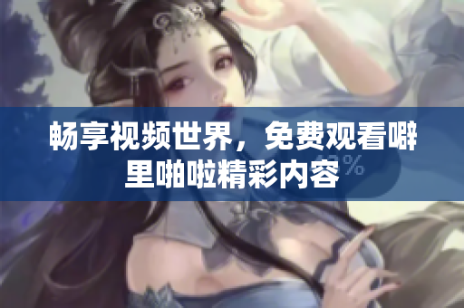 畅享视频世界，免费观看噼里啪啦精彩内容