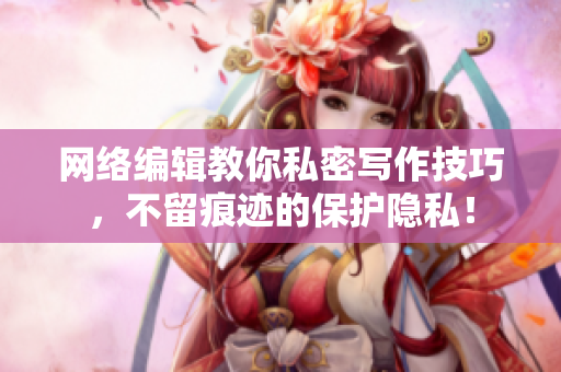 网络编辑教你私密写作技巧，不留痕迹的保护隐私！