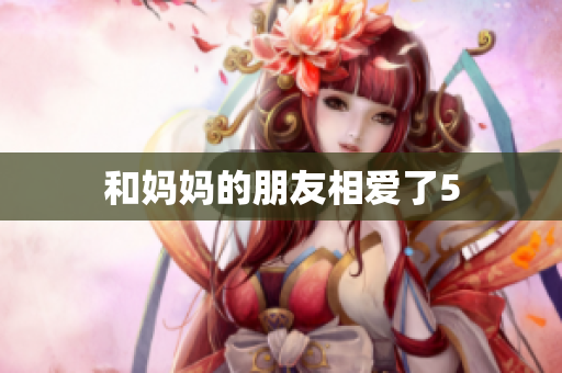 和妈妈的朋友相爱了5