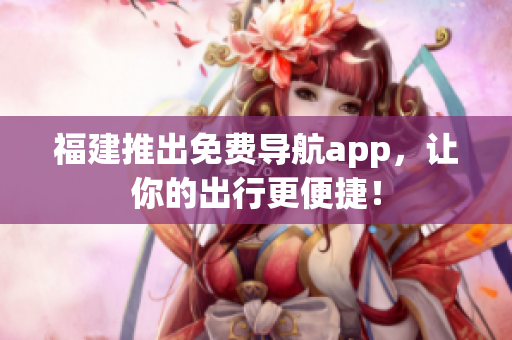 福建推出免费导航app，让你的出行更便捷！