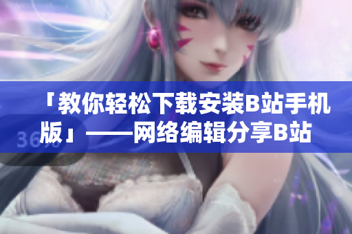 「教你轻松下载安装B站手机版」——网络编辑分享B站视频软件安装教程