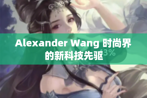 Alexander Wang 时尚界的新科技先驱