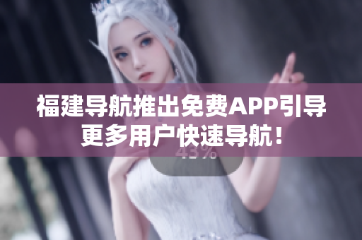 福建导航推出免费APP引导更多用户快速导航！