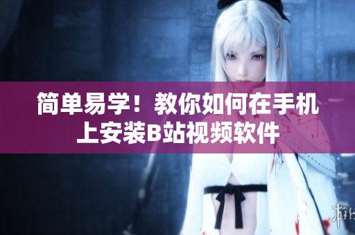 简单易学！教你如何在手机上安装B站视频软件