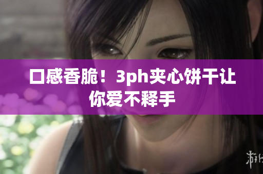 口感香脆！3ph夹心饼干让你爱不释手