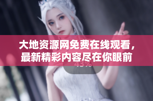 大地资源网免费在线观看，最新精彩内容尽在你眼前