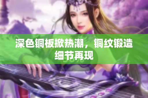 深色铜板掀热潮，铜纹锻造细节再现