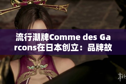 流行潮牌Comme des Garcons在日本创立：品牌故事和最热单品