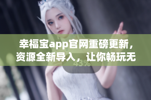 幸福宝app官网重磅更新，资源全新导入，让你畅玩无界！