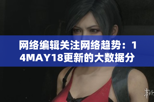 网络编辑关注网络趋势：14MAY18更新的大数据分析报告