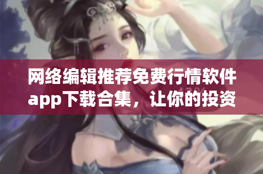 网络编辑推荐免费行情软件app下载合集，让你的投资更精准!