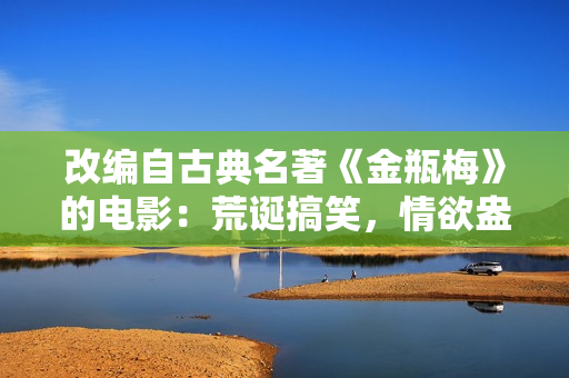 改编自古典名著《金瓶梅》的电影：荒诞搞笑，情欲盎然