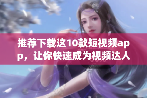 推荐下载这10款短视频app，让你快速成为视频达人