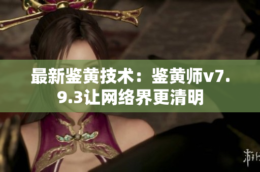 最新鉴黄技术：鉴黄师v7.9.3让网络界更清明