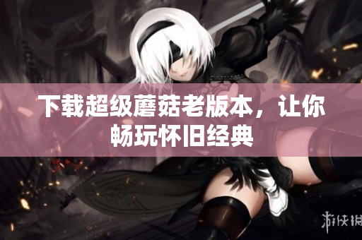 下载超级蘑菇老版本，让你畅玩怀旧经典