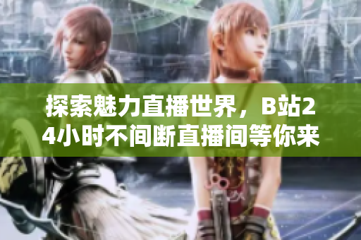 探索魅力直播世界，B站24小时不间断直播间等你来观看！