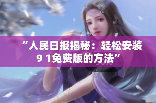“人民日报揭秘：轻松安装9 1免费版的方法”