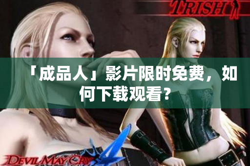 「成品人」影片限时免费，如何下载观看？