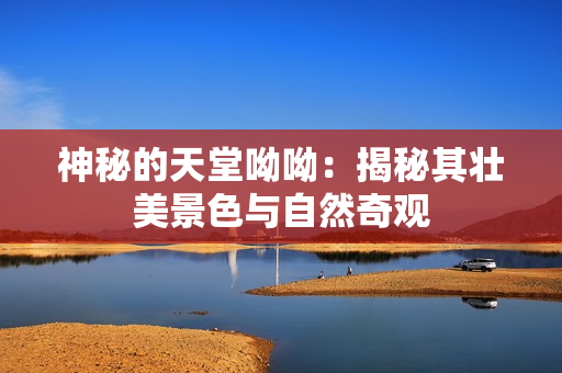 神秘的天堂呦呦：揭秘其壮美景色与自然奇观