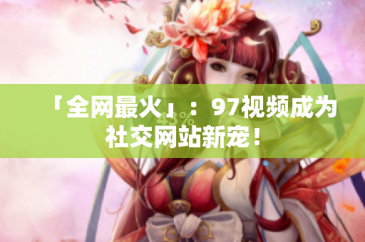 「全网最火」：97视频成为社交网站新宠！