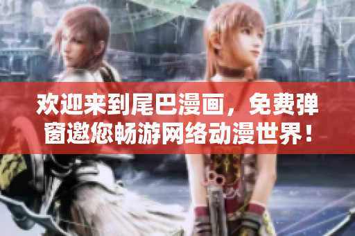 欢迎来到尾巴漫画，免费弹窗邀您畅游网络动漫世界！