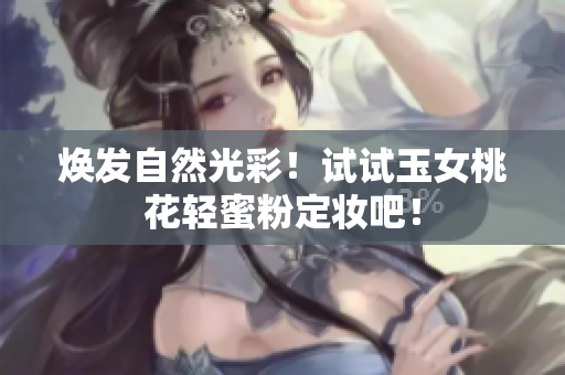 焕发自然光彩！试试玉女桃花轻蜜粉定妆吧！