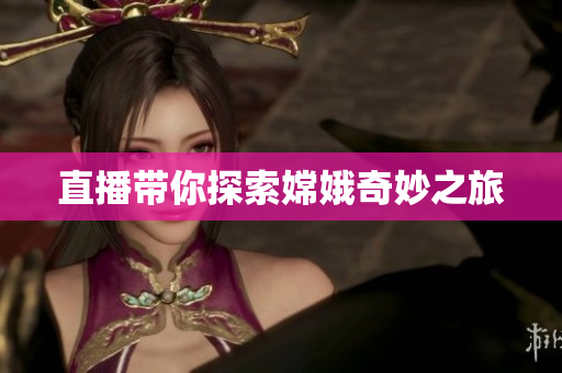 直播带你探索嫦娥奇妙之旅