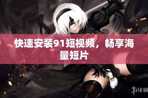 快速安装9 1短视频，畅享海量短片