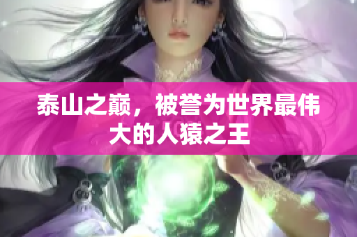 泰山之巅，被誉为世界最伟大的人猿之王