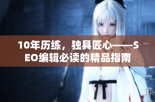 10年历练，独具匠心——SEO编辑必读的精品指南