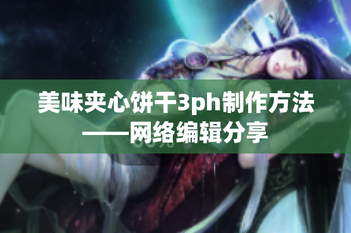 美味夹心饼干3ph制作方法——网络编辑分享