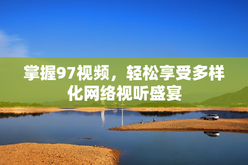 掌握97视频，轻松享受多样化网络视听盛宴