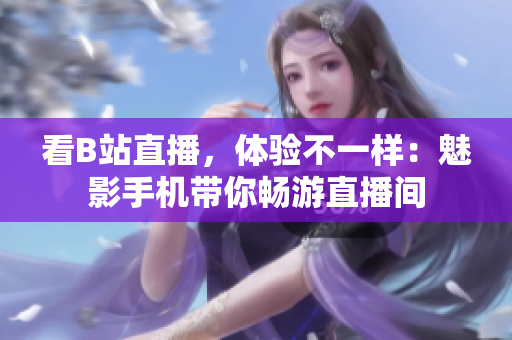 看B站直播，体验不一样：魅影手机带你畅游直播间