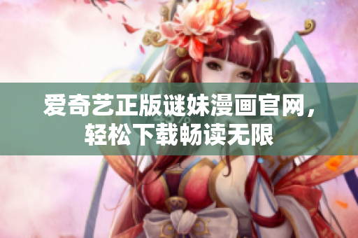 爱奇艺正版谜妹漫画官网，轻松下载畅读无限