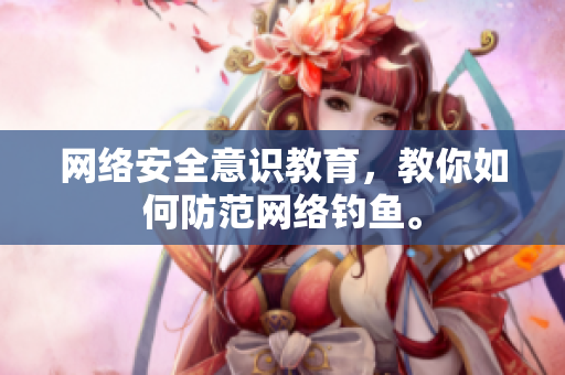 网络安全意识教育，教你如何防范网络钓鱼。