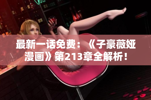 最新一话免费：《子豪薇娅漫画》第213章全解析！
