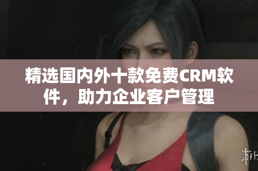 精选国内外十款免费CRM软件，助力企业客户管理